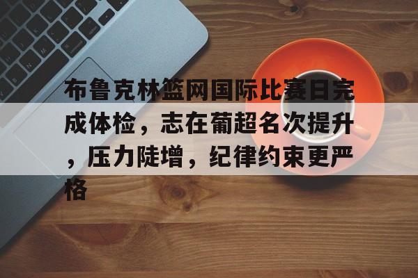 九游电脑版安装包-布鲁克林篮网国际比赛日完成体检，志在葡超名次提升，压力陡增，纪律约束更严格(银行开展篮球比赛获佳绩)